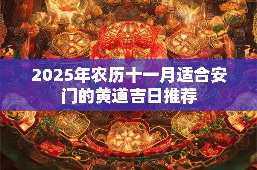 2025年农历十一月适合安门的黄道吉日推荐 2025年农历十一月适合安门的黄道吉日推荐