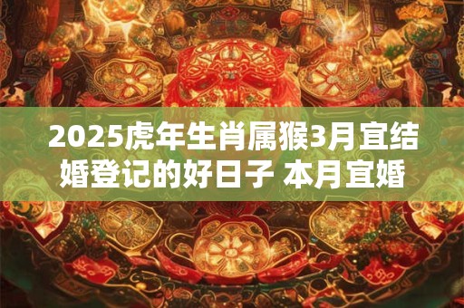 2025虎年生肖属猴3月宜结婚登记的好日子 本月宜婚嫁吉日