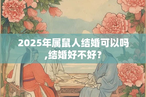 2025年属鼠人结婚可以吗,结婚好不好？
