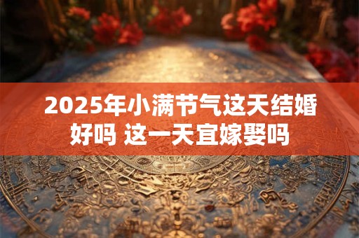 2025年小满节气这天结婚好吗 这一天宜嫁娶吗