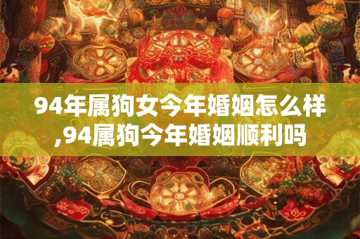 94年属狗女今年婚姻怎么样,94属狗今年婚姻顺利吗