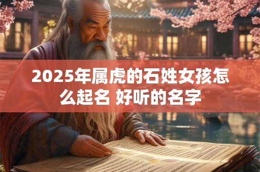 2025年属虎的石姓女孩怎么起名 好听的名字
