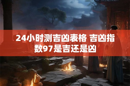 24小时测吉凶表格 吉凶指数97是吉还是凶