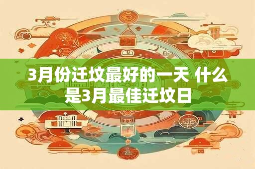 3月份迁坟最好的一天 什么是3月最佳迁坟日