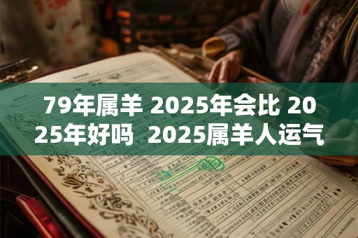 79年属羊 2025年会比 2025年好吗  2025属羊人运气如何