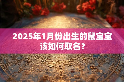 2025年1月份出生的鼠宝宝该如何取名? 2025年1月份出生的鼠宝宝该如何取名?