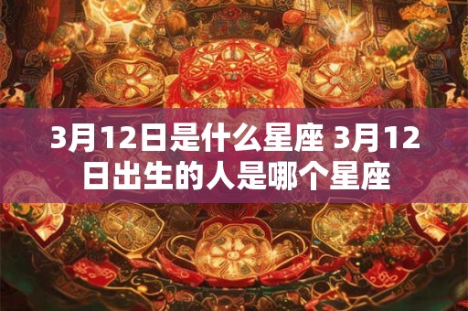 3月12日是什么星座 3月12日出生的人是哪个星座