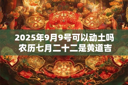 2025年9月9号可以动土吗 农历七月二十二是黄道吉日吗