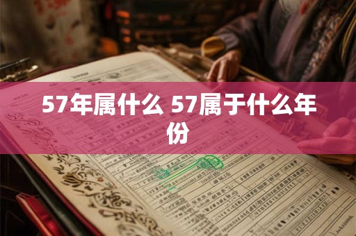 57年属什么 57属于什么年份 57年属什么 57属于什么年份