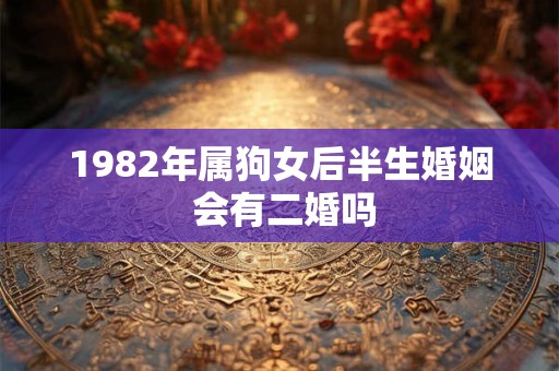 1982年属狗女后半生婚姻 会有二婚吗