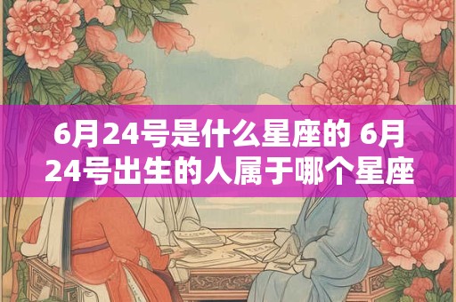 6月24号是什么星座的 6月24号出生的人属于哪个星座