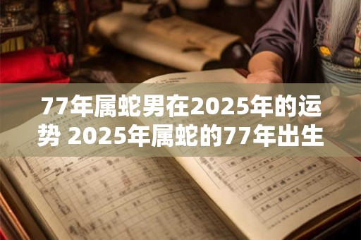 77年属蛇男在2025年的运势 2025年属蛇的77年出生男性的运势如何