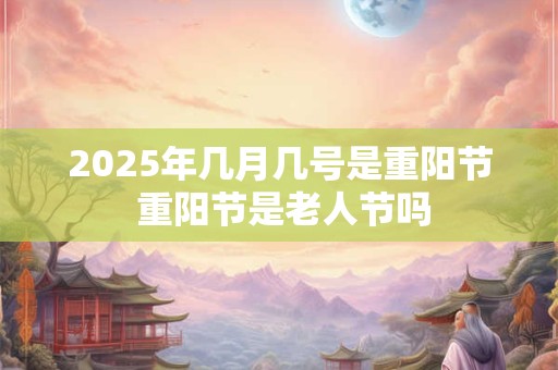 2025年几月几号是重阳节 重阳节是老人节吗
