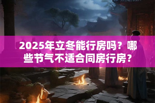 2026年立冬能行房吗？哪些节气不适合同房行房？
