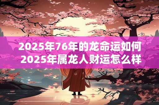 2026年76年的龙命运如何 2026年属龙人财运怎么样