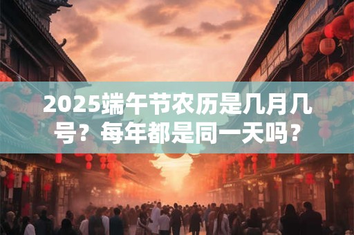 2026端午节农历是几月几号？每年都是同一天吗？