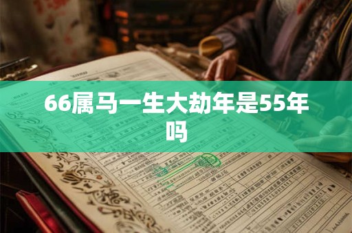 66属马一生大劫年是55年吗
