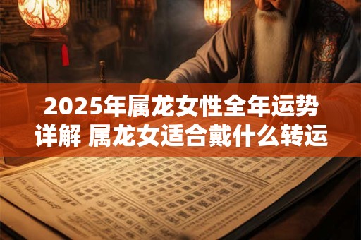 2025年属龙女性全年运势详解 属龙女适合戴什么转运