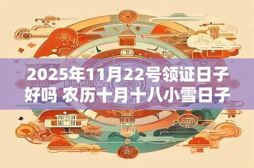 2025年11月22号领证日子好吗 农历十月十八小雪日子好吗