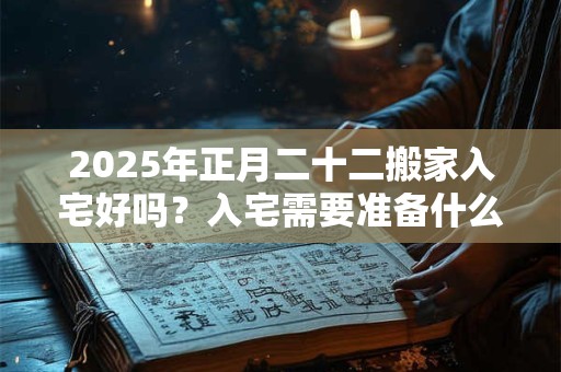 2025年正月二十二搬家入宅好吗？入宅需要准备什么东西？