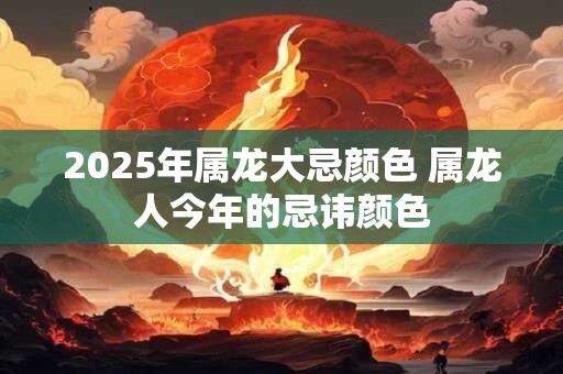 2025年属龙大忌颜色 属龙人今年的忌讳颜色