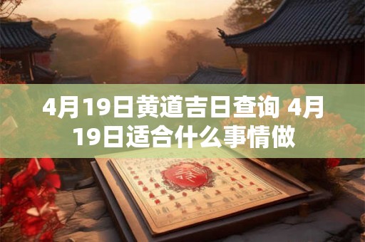 4月19日黄道吉日查询 4月19日适合什么事情做