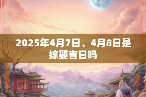 2025年4月7日、4月8日是嫁娶吉日吗