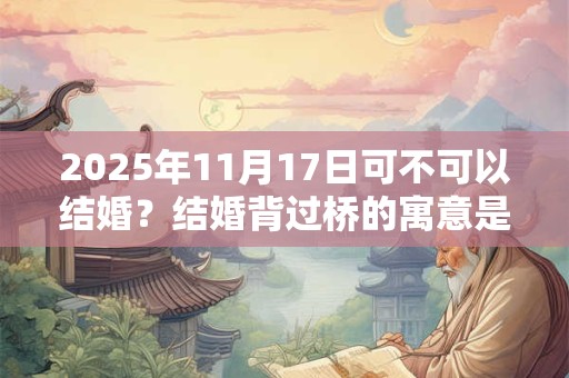 2025年11月17日可不可以结婚？结婚背过桥的寓意是什么？