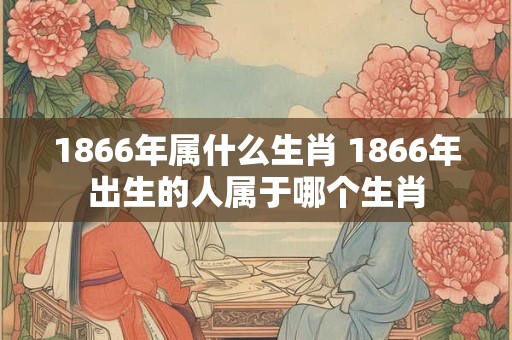 1866年属什么生肖 1866年出生的人属于哪个生肖