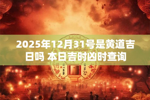 2025年12月31号是黄道吉日吗 本日吉时凶时查询