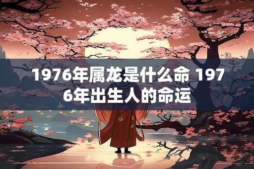 1976年属龙是什么命 1976年出生人的命运