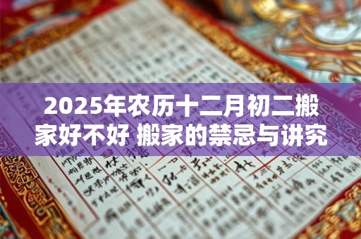 2025年农历十二月初二搬家好不好 搬家的禁忌与讲究