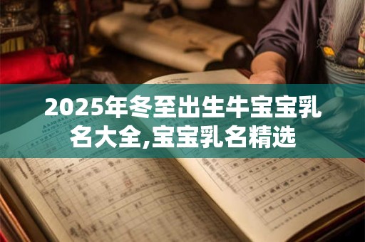 2025年冬至出生牛宝宝乳名大全,宝宝乳名精选