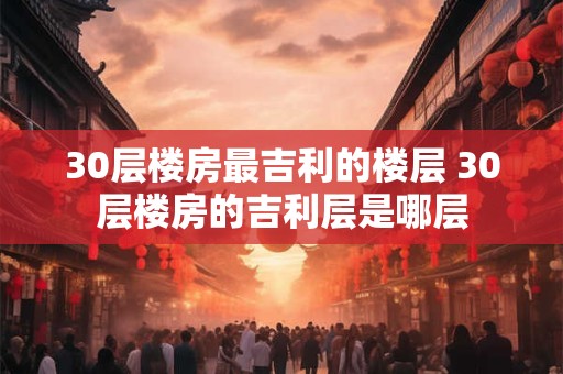 30层楼房最吉利的楼层 30层楼房的吉利层是哪层 30层楼房最吉利的楼层 30层楼房的吉利层是哪层