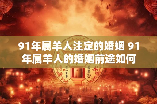 91年属羊人注定的婚姻 91年属羊人的婚姻前途如何 91年属羊人注定的婚姻 91年属羊人的婚姻前途如何