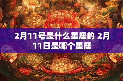 2月11号是什么星座的 2月11日是哪个星座 2月11号是什么星座的 2月11日是哪个星座
