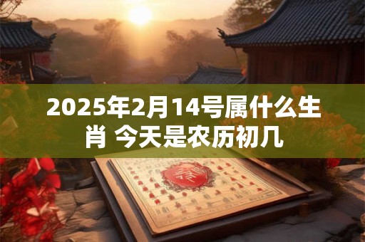 2025年2月14号属什么生肖 今天是农历初几 2025年2月14号属什么生肖 今天是农历初几