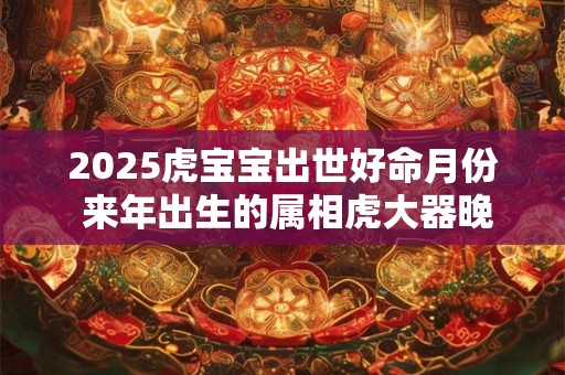 2025虎宝宝出世好命月份 来年出生的属相虎大器晚成