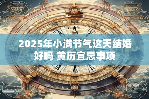 2026年小满节气这天结婚好吗 黄历宜忌事项