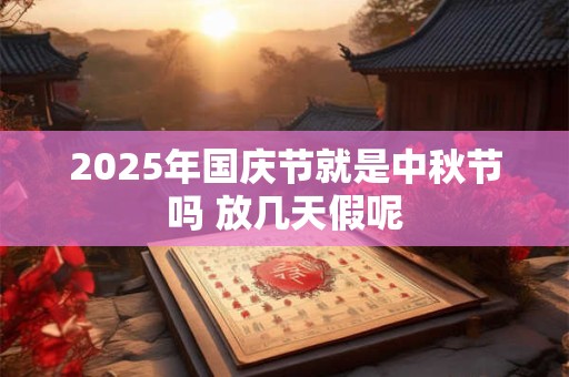 2025年国庆节就是中秋节吗 放几天假呢
