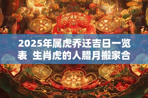 2025年属虎乔迁吉日一览表  生肖虎的人腊月搬家合适不