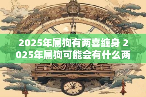 2025年属狗有两喜缠身 2025年属狗可能会有什么两件喜事会同时降临