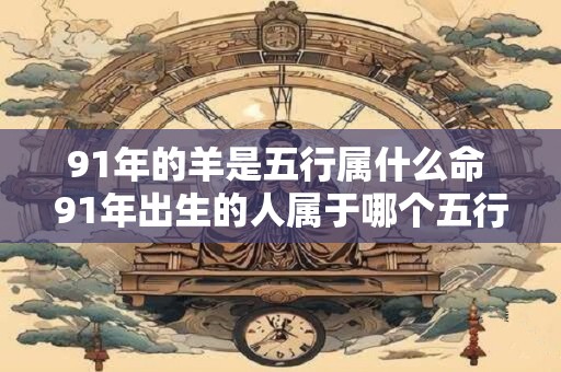 91年的羊是五行属什么命 91年出生的人属于哪个五行命格