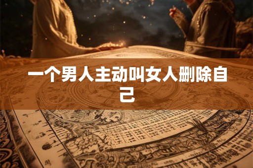 一个男人主动叫女人删除自己