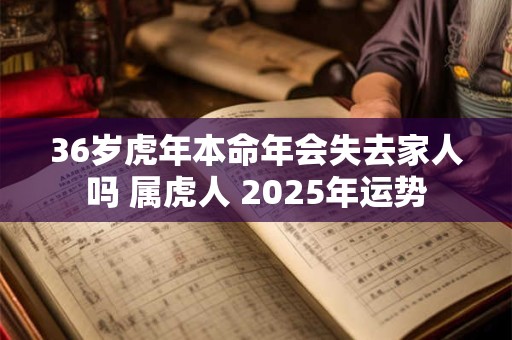 36岁虎年本命年会失去家人吗 属虎人 2025年运势