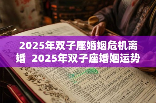2025年双子座婚姻危机离婚  2025年双子座婚姻运势如何