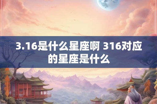 3.16是什么星座啊 316对应的星座是什么