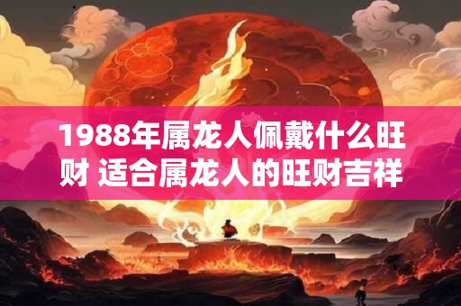 1988年属龙人佩戴什么旺财 适合属龙人的旺财吉祥物