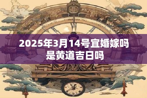 2025年3月14号宜婚嫁吗 是黄道吉日吗