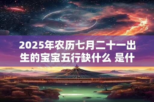 2025年农历七月二十一出生的宝宝五行缺什么 是什么命